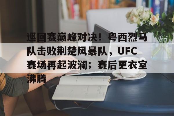 关于巡回赛巅峰对决！粤西烈马队击败荆楚风暴队，UFC赛场再起波澜；赛后更衣室沸腾的信息-九游网页版官网
